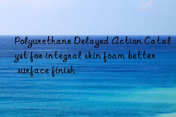 Polyurethane Delayed Action Catalyst for integral skin foam better surface finish