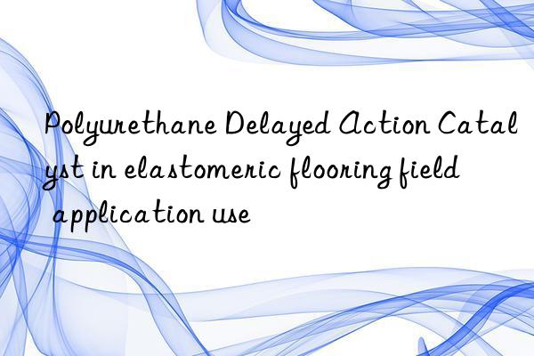 Polyurethane Delayed Action Catalyst in elastomeric flooring field application use