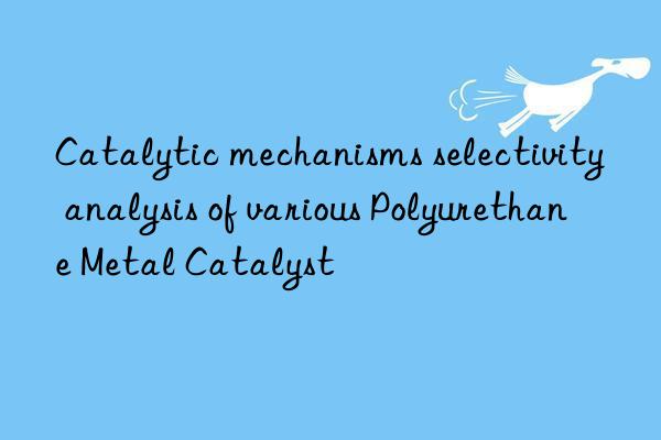 Catalytic mechanisms selectivity analysis of various Polyurethane Metal Catalyst