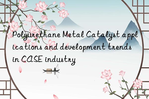 Polyurethane Metal Catalyst applications and development trends in CASE industry