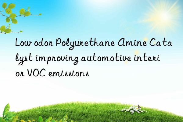 Low odor Polyurethane Amine Catalyst improving automotive interior VOC emissions