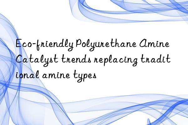 Eco-friendly Polyurethane Amine Catalyst trends replacing traditional amine types