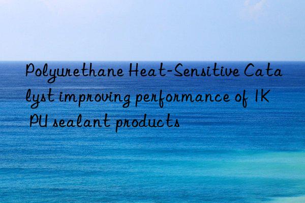 Polyurethane Heat-Sensitive Catalyst improving performance of 1K PU sealant products