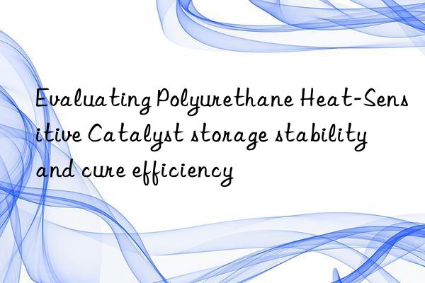 Evaluating Polyurethane Heat-Sensitive Catalyst storage stability and cure efficiency