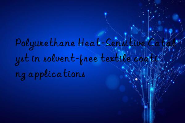 Polyurethane Heat-Sensitive Catalyst in solvent-free textile coating applications