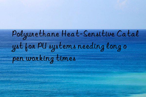 Polyurethane Heat-Sensitive Catalyst for PU systems needing long open working times
