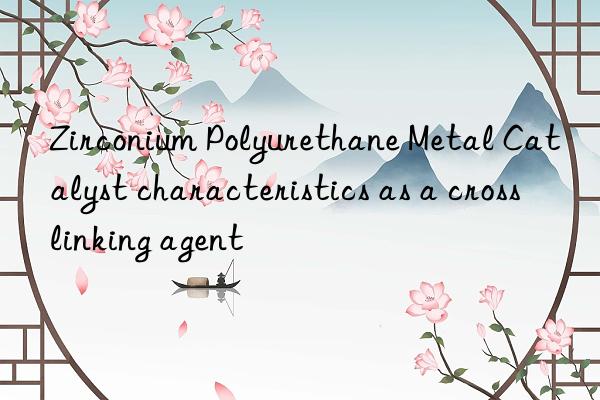 Zirconium Polyurethane Metal Catalyst characteristics as a crosslinking agent
