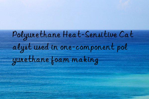 Polyurethane Heat-Sensitive Catalyst used in one-component polyurethane foam making