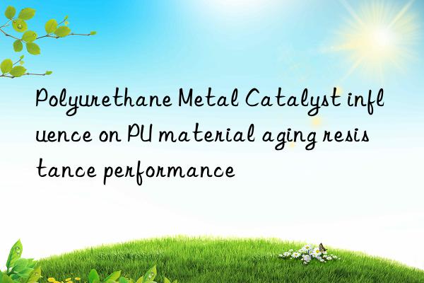 Polyurethane Metal Catalyst influence on PU material aging resistance performance