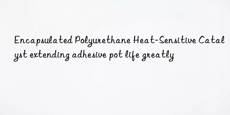 Encapsulated Polyurethane Heat-Sensitive Catalyst extending adhesive pot life greatly