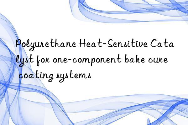 Polyurethane Heat-Sensitive Catalyst for one-component bake cure coating systems