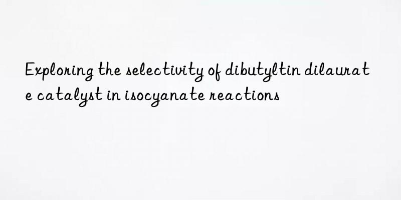 Exploring the selectivity of dibutyltin dilaurate catalyst in isocyanate reactions