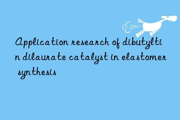 Application research of dibutyltin dilaurate catalyst in elastomer synthesis