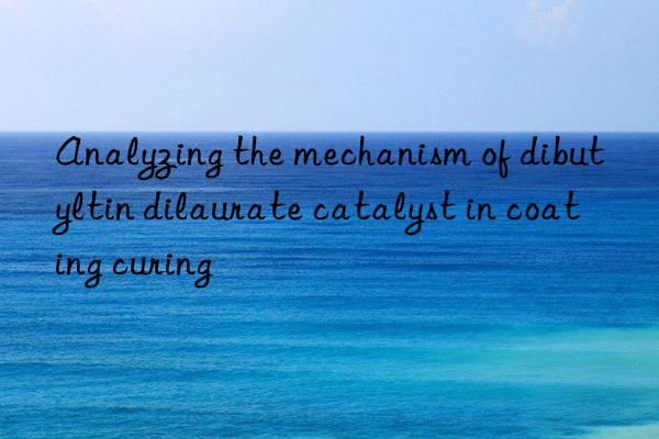 Analyzing the mechanism of dibutyltin dilaurate catalyst in coating curing