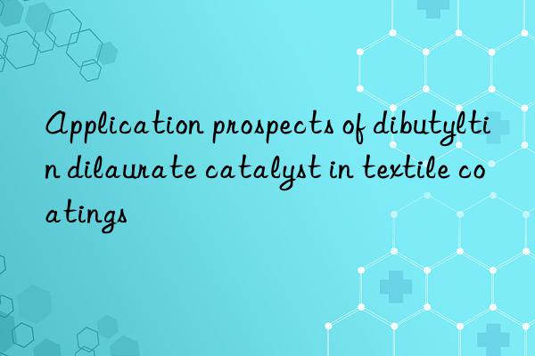 Application prospects of dibutyltin dilaurate catalyst in textile coatings