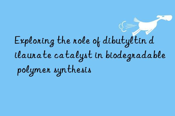 Exploring the role of dibutyltin dilaurate catalyst in biodegradable polymer synthesis