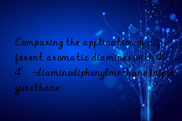 Comparing the application of different aromatic diamines with 4,4′-diaminodiphenylmethane in polyurethane