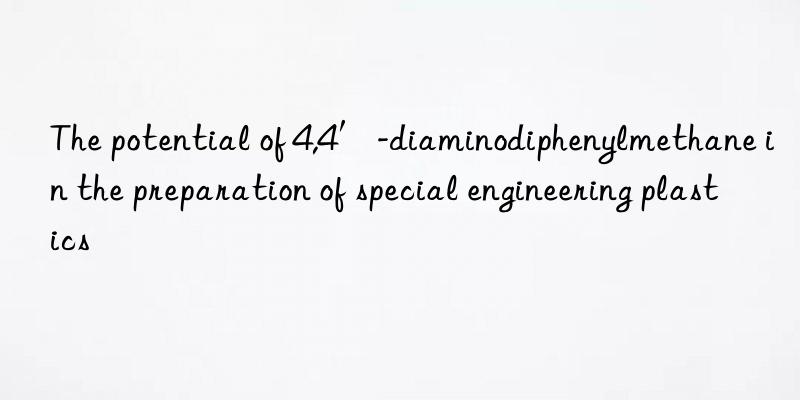 The potential of 4,4′-diaminodiphenylmethane in the preparation of special engineering plastics