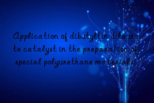 Application of dibutyltin dilaurate catalyst in the preparation of special polyurethane materials