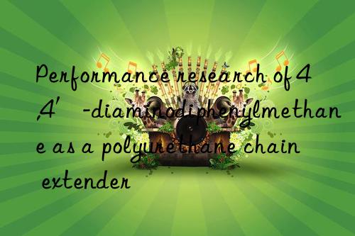 Performance research of 4,4′-diaminodiphenylmethane as a polyurethane chain extender
