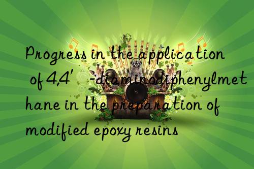 Progress in the application of 4,4′-diaminodiphenylmethane in the preparation of modified epoxy resins