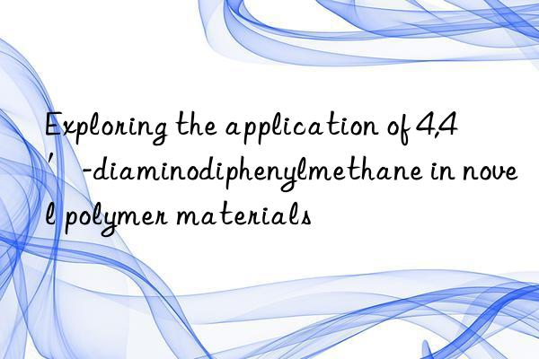 Exploring the application of 4,4′-diaminodiphenylmethane in novel polymer materials