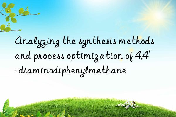 Analyzing the synthesis methods and process optimization of 4,4′-diaminodiphenylmethane