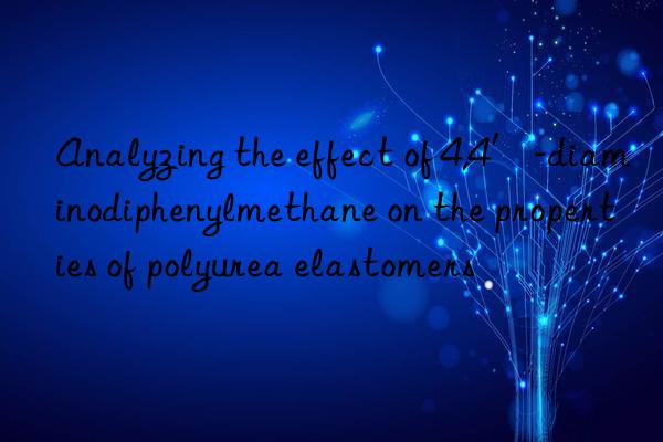 Analyzing the effect of 4,4′-diaminodiphenylmethane on the properties of polyurea elastomers