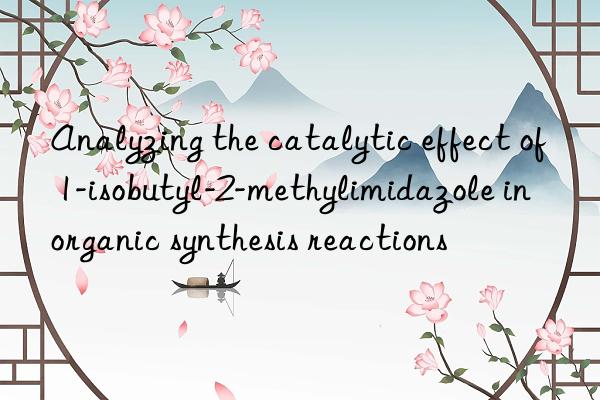 Analyzing the catalytic effect of 1-isobutyl-2-methylimidazole in organic synthesis reactions