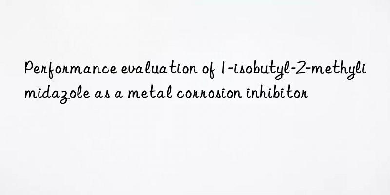 Performance evaluation of 1-isobutyl-2-methylimidazole as a metal corrosion inhibitor