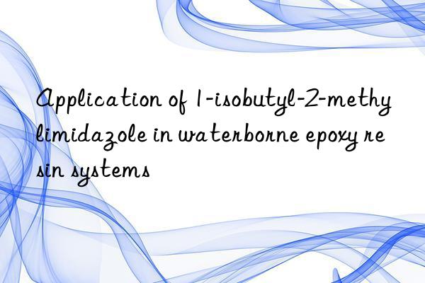Application of 1-isobutyl-2-methylimidazole in waterborne epoxy resin systems