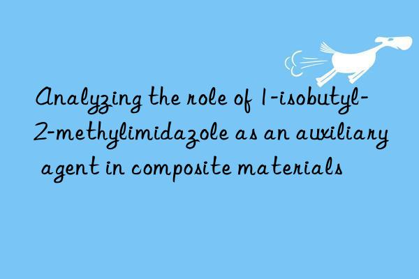 Analyzing the role of 1-isobutyl-2-methylimidazole as an auxiliary agent in composite materials