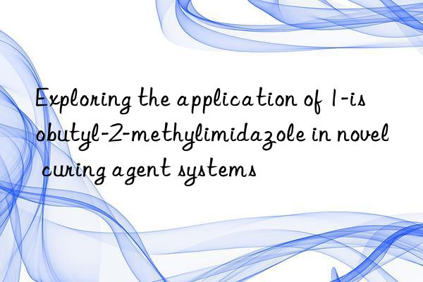 Exploring the application of 1-isobutyl-2-methylimidazole in novel curing agent systems