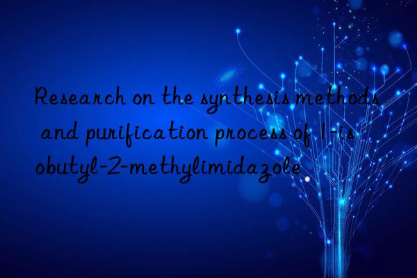 Research on the synthesis methods and purification process of 1-isobutyl-2-methylimidazole