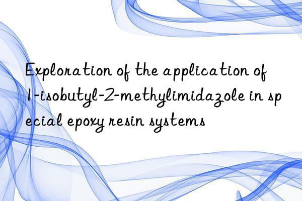 Exploration of the application of 1-isobutyl-2-methylimidazole in special epoxy resin systems