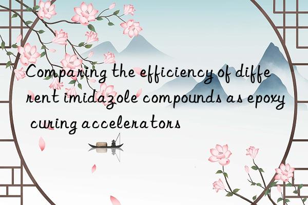 Comparing the efficiency of different imidazole compounds as epoxy curing accelerators