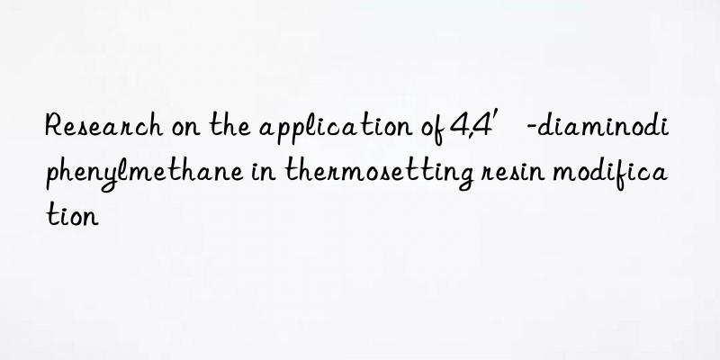 Research on the application of 4,4′-diaminodiphenylmethane in thermosetting resin modification