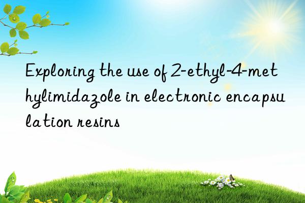Exploring the use of 2-ethyl-4-methylimidazole in electronic encapsulation resins
