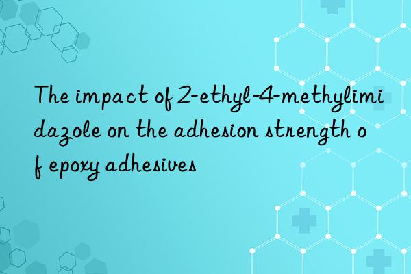 The impact of 2-ethyl-4-methylimidazole on the adhesion strength of epoxy adhesives