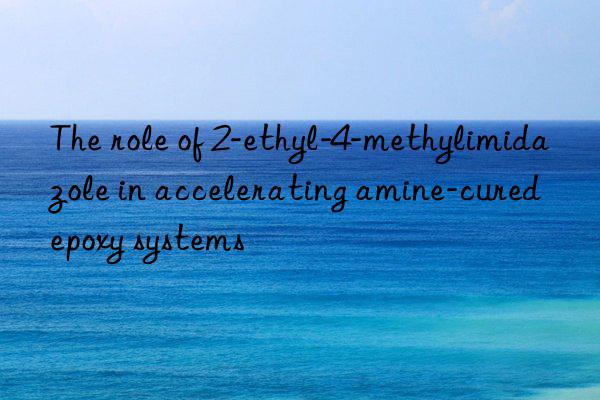 The role of 2-ethyl-4-methylimidazole in accelerating amine-cured epoxy systems