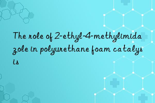 The role of 2-ethyl-4-methylimidazole in polyurethane foam catalysis