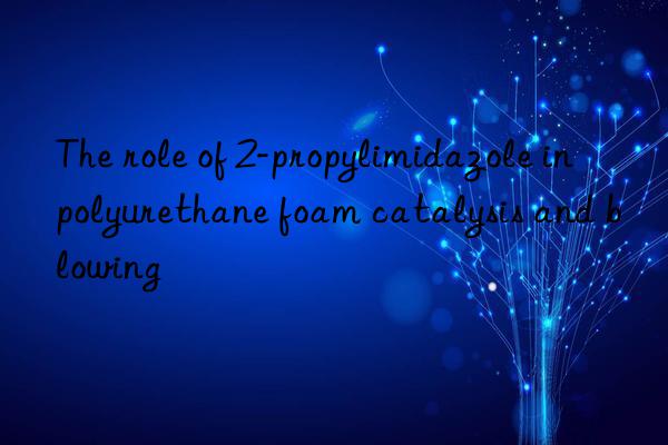 The role of 2-propylimidazole in polyurethane foam catalysis and blowing