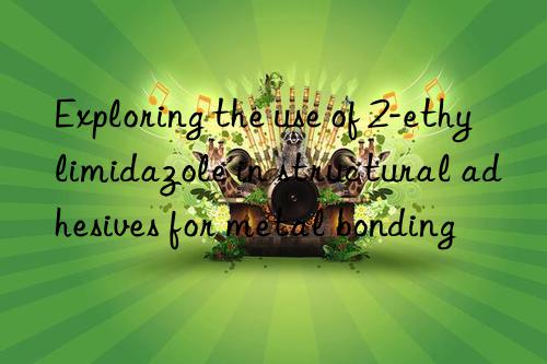 Exploring the use of 2-ethylimidazole in structural adhesives for metal bonding