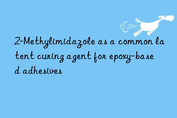 2-Methylimidazole as a common latent curing agent for epoxy-based adhesives