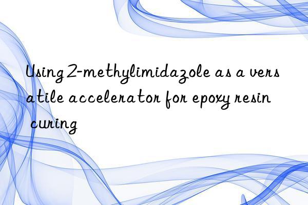 Using 2-methylimidazole as a versatile accelerator for epoxy resin curing