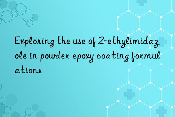 Exploring the use of 2-ethylimidazole in powder epoxy coating formulations