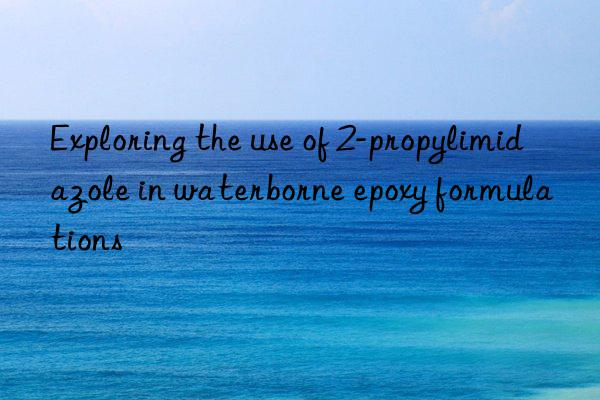 Exploring the use of 2-propylimidazole in waterborne epoxy formulations
