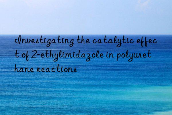 Investigating the catalytic effect of 2-ethylimidazole in polyurethane reactions