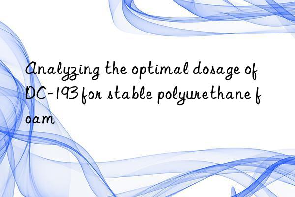Analyzing the optimal dosage of DC-193 for stable polyurethane foam