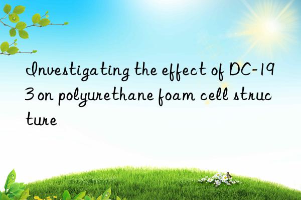 Investigating the effect of DC-193 on polyurethane foam cell structure